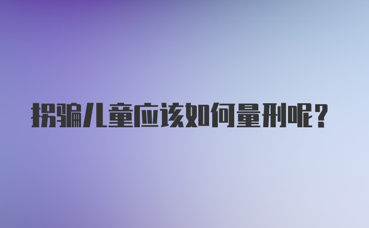 拐骗儿童应该如何量刑呢?