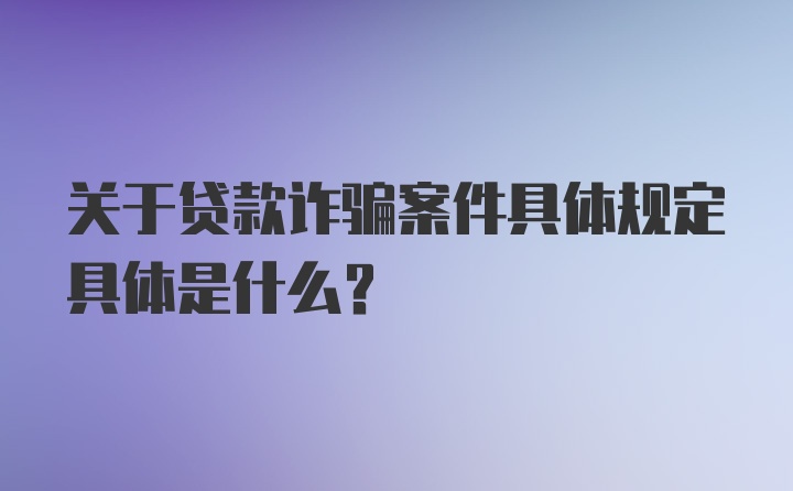 关于贷款诈骗案件具体规定具体是什么?