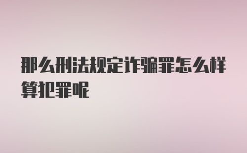 那么刑法规定诈骗罪怎么样算犯罪呢