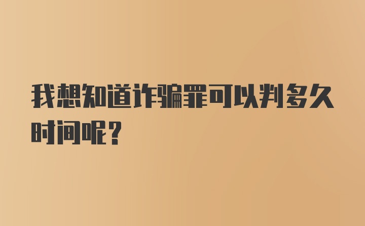 我想知道诈骗罪可以判多久时间呢？