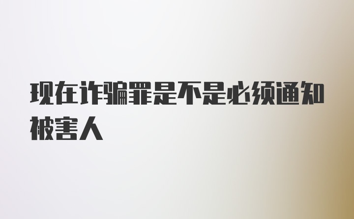 现在诈骗罪是不是必须通知被害人