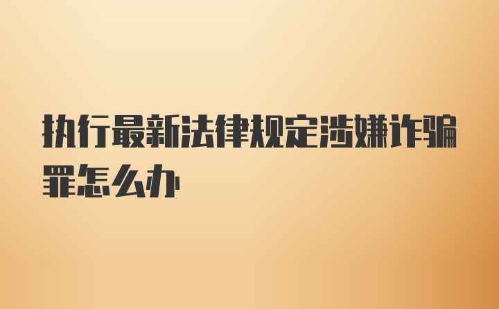 执行最新法律规定涉嫌诈骗罪怎么办