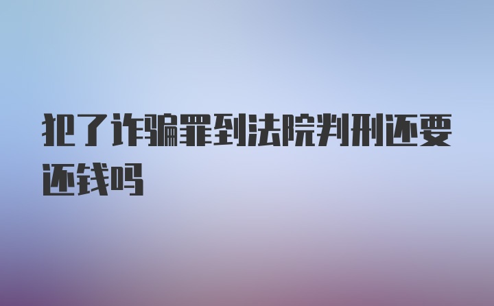 犯了诈骗罪到法院判刑还要还钱吗