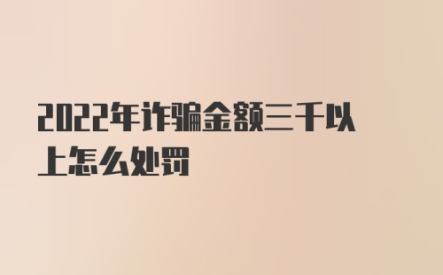 2022年诈骗金额三千以上怎么处罚