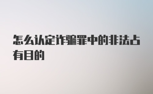 怎么认定诈骗罪中的非法占有目的