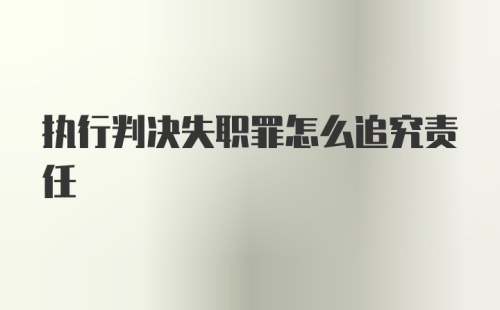 执行判决失职罪怎么追究责任