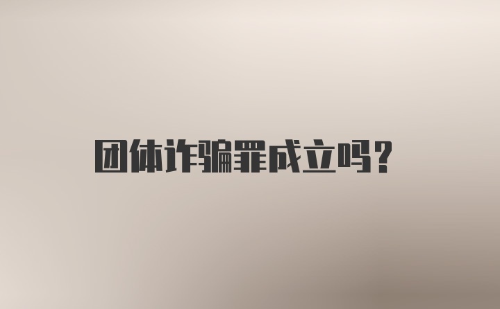 团体诈骗罪成立吗？