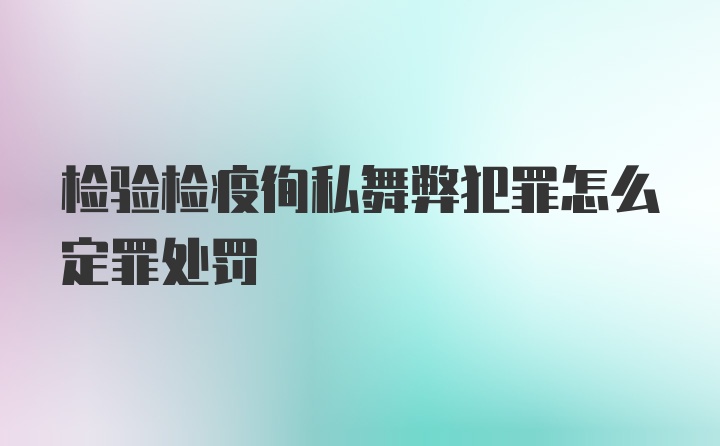 检验检疫徇私舞弊犯罪怎么定罪处罚