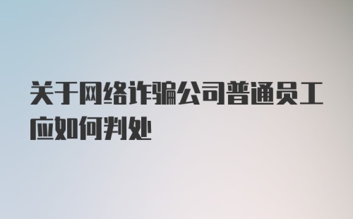 关于网络诈骗公司普通员工应如何判处