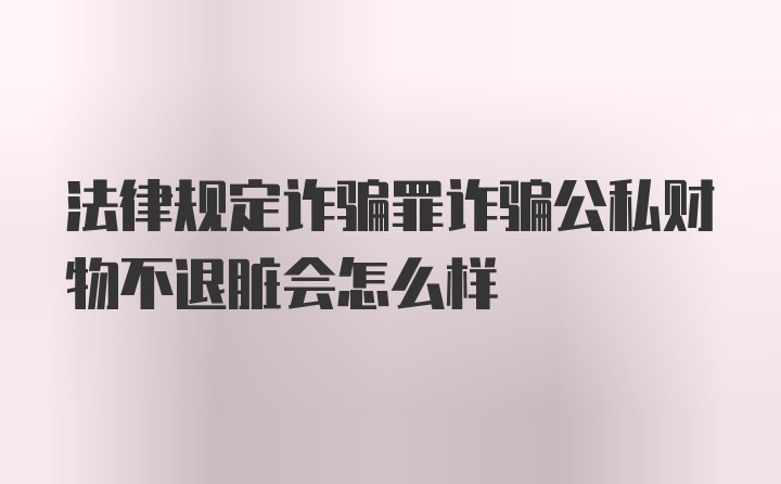 法律规定诈骗罪诈骗公私财物不退脏会怎么样