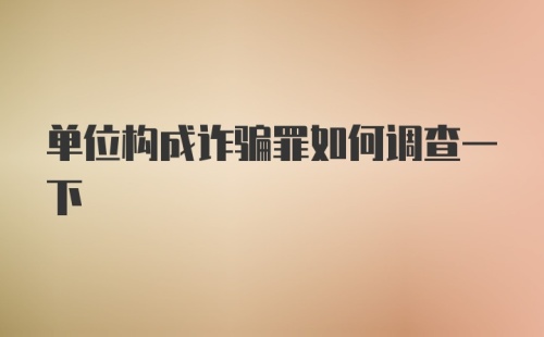 单位构成诈骗罪如何调查一下