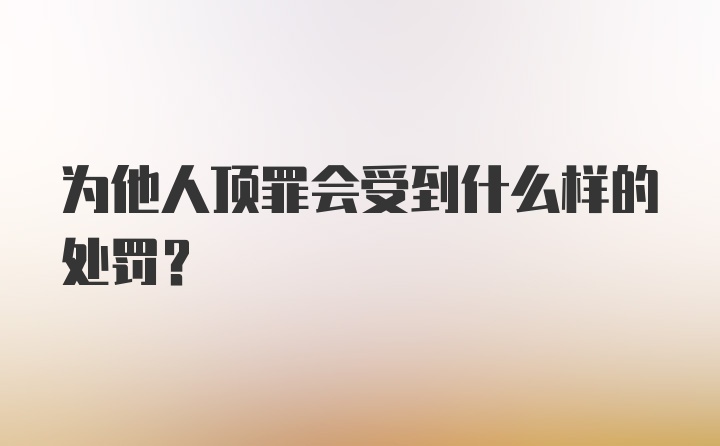 为他人顶罪会受到什么样的处罚？