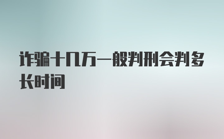 诈骗十几万一般判刑会判多长时间