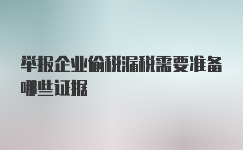 举报企业偷税漏税需要准备哪些证据