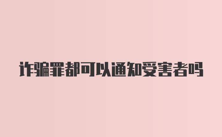 诈骗罪都可以通知受害者吗