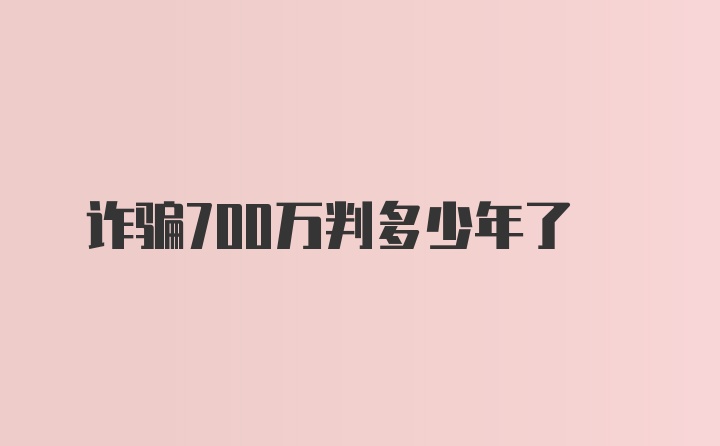 诈骗700万判多少年了