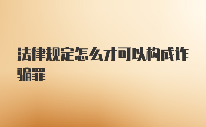 法律规定怎么才可以构成诈骗罪