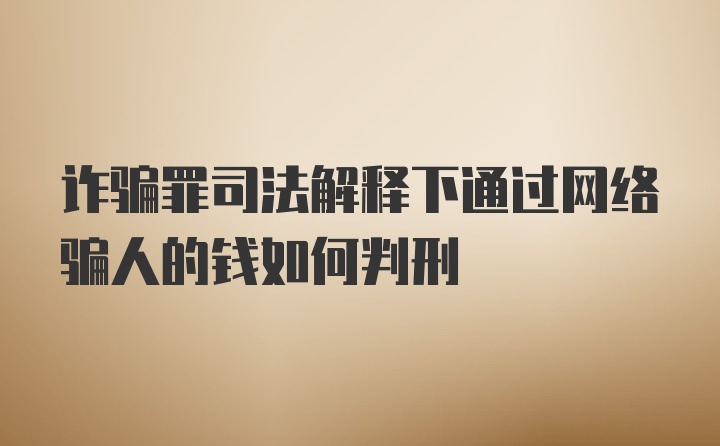 诈骗罪司法解释下通过网络骗人的钱如何判刑