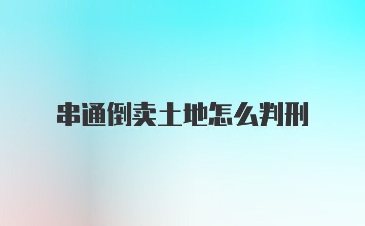 串通倒卖土地怎么判刑