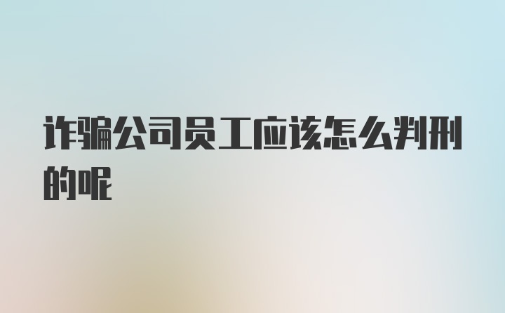 诈骗公司员工应该怎么判刑的呢