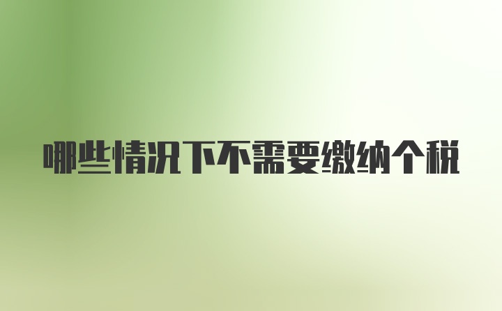 哪些情况下不需要缴纳个税