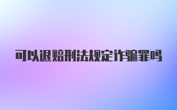 可以退赔刑法规定诈骗罪吗