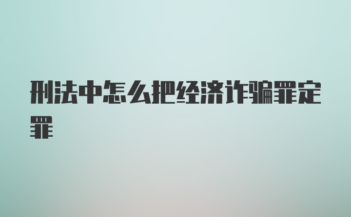 刑法中怎么把经济诈骗罪定罪