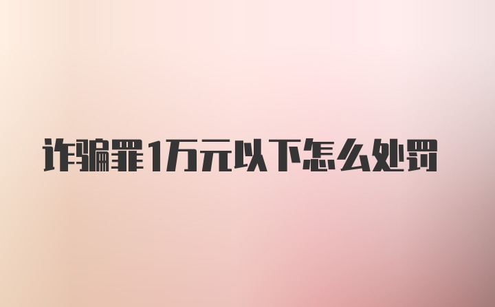 诈骗罪1万元以下怎么处罚