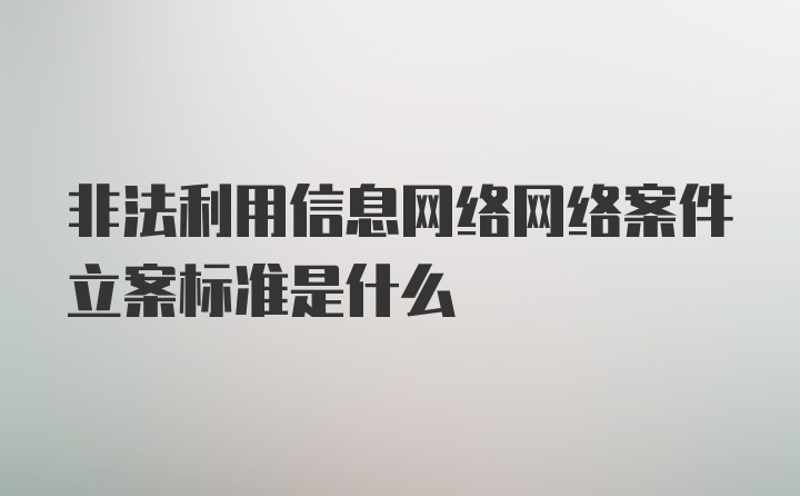 非法利用信息网络网络案件立案标准是什么