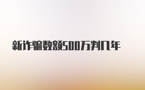 新诈骗数额500万判几年