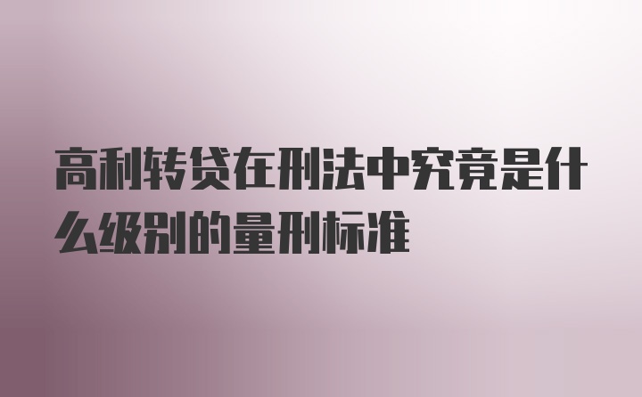 高利转贷在刑法中究竟是什么级别的量刑标准