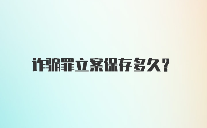 诈骗罪立案保存多久？