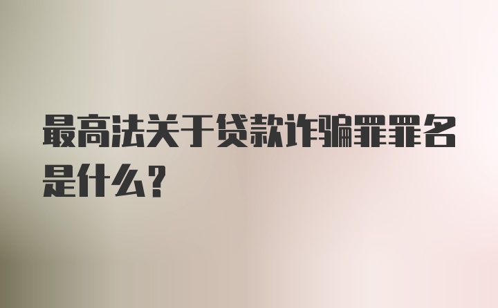 最高法关于贷款诈骗罪罪名是什么？