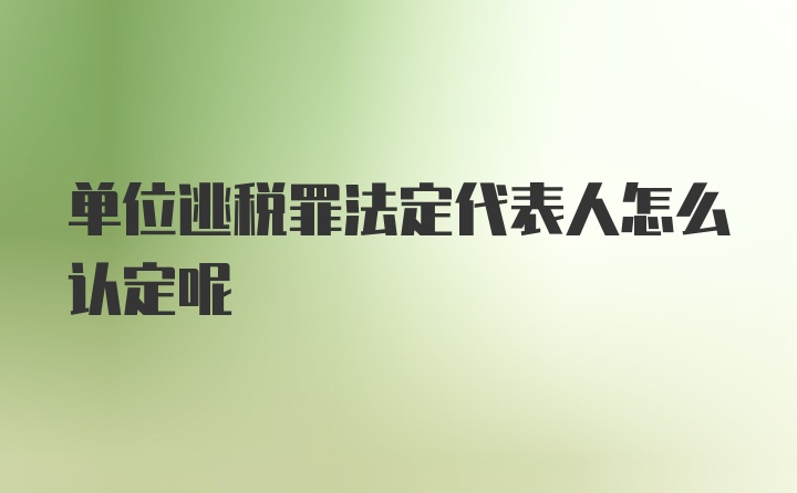 单位逃税罪法定代表人怎么认定呢