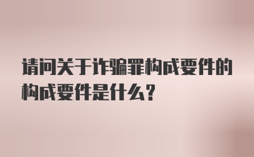 请问关于诈骗罪构成要件的构成要件是什么？