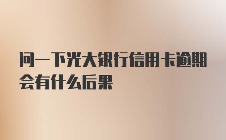 问一下光大银行信用卡逾期会有什么后果