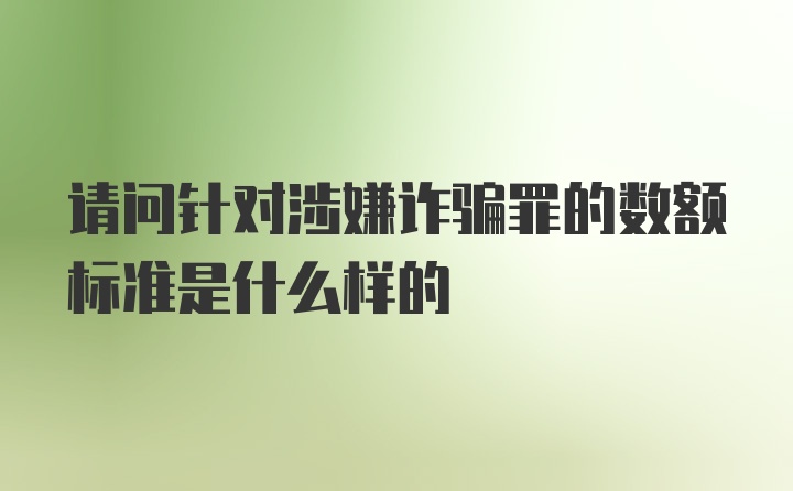 请问针对涉嫌诈骗罪的数额标准是什么样的