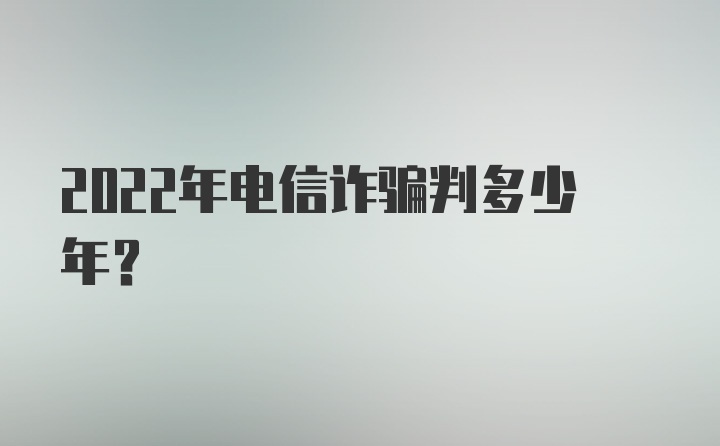 2022年电信诈骗判多少年?