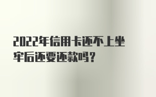 2022年信用卡还不上坐牢后还要还款吗？