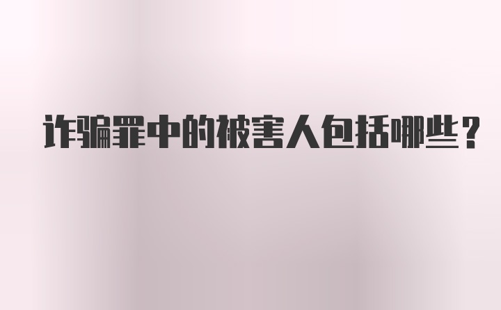 诈骗罪中的被害人包括哪些？