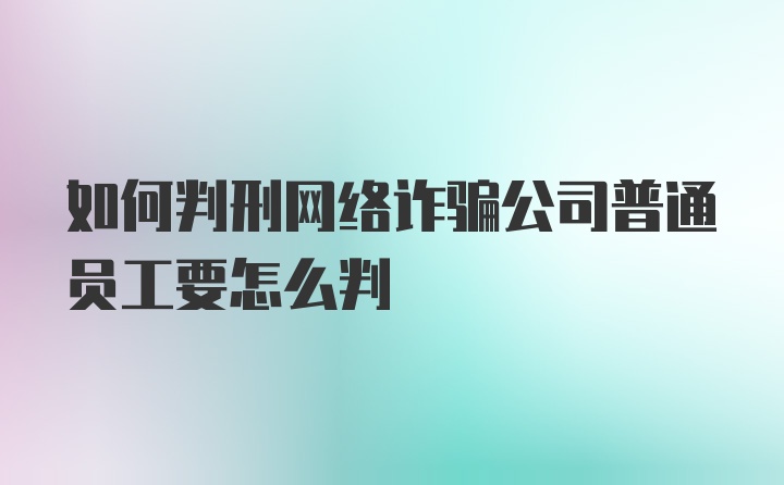 如何判刑网络诈骗公司普通员工要怎么判