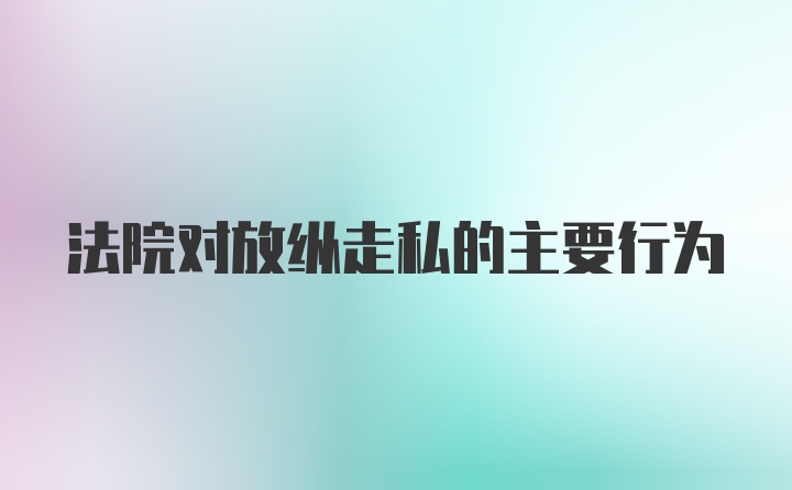 法院对放纵走私的主要行为