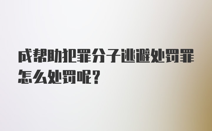 成帮助犯罪分子逃避处罚罪怎么处罚呢？