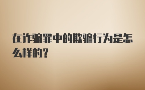 在诈骗罪中的欺骗行为是怎么样的？