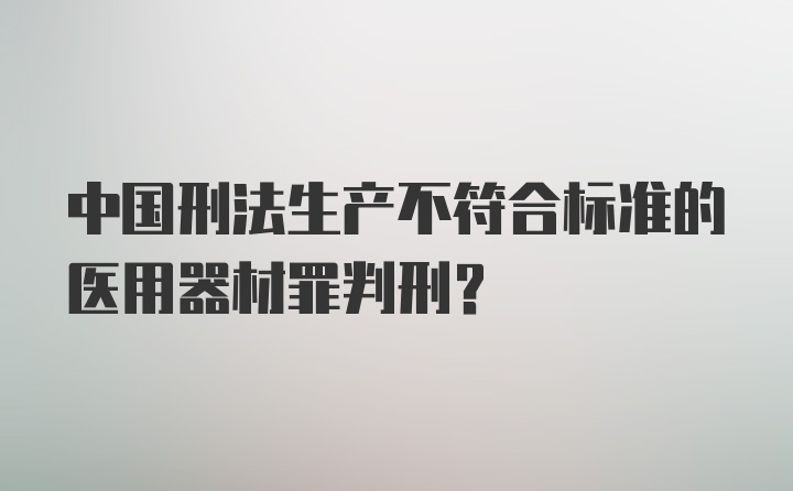 中国刑法生产不符合标准的医用器材罪判刑？