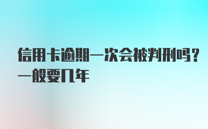 信用卡逾期一次会被判刑吗？一般要几年