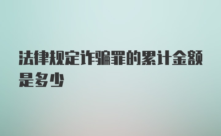 法律规定诈骗罪的累计金额是多少