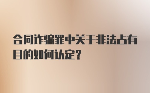 合同诈骗罪中关于非法占有目的如何认定?