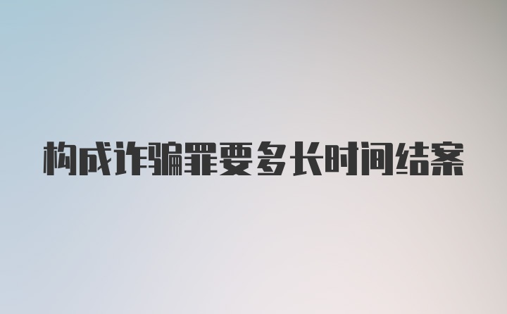 构成诈骗罪要多长时间结案