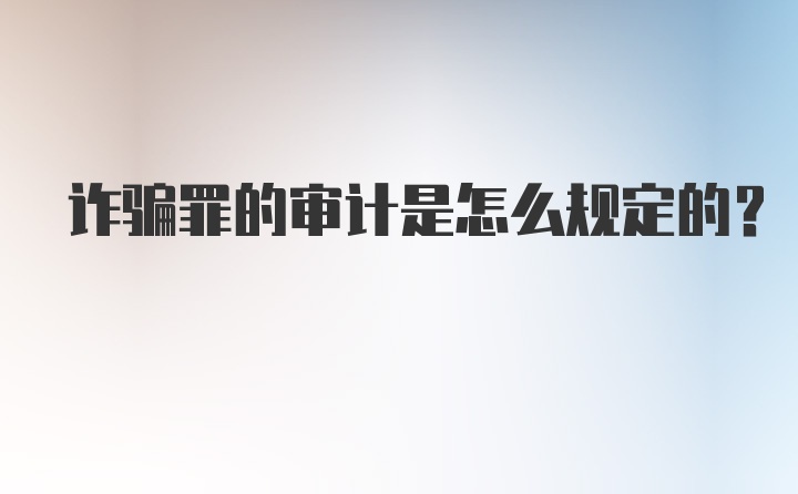 诈骗罪的审计是怎么规定的?